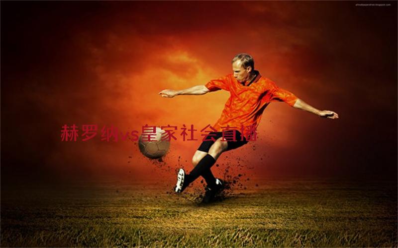 西甲比赛赫罗纳vs皇家社会直播