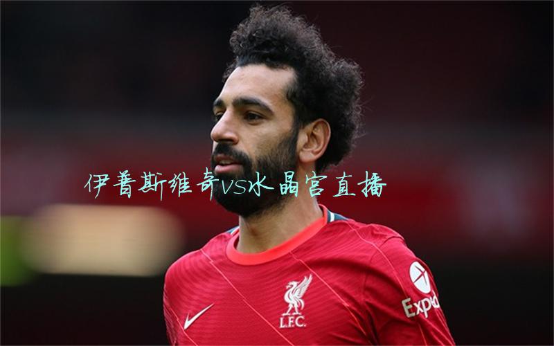 英超比赛伊普斯维奇vs水晶宫直播